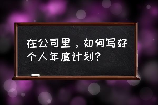 心理部个人工作总结怎么写 在公司里，如何写好个人年度计划？