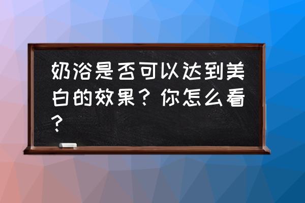 什么泡澡美白效果最好 奶浴是否可以达到美白的效果？你怎么看？