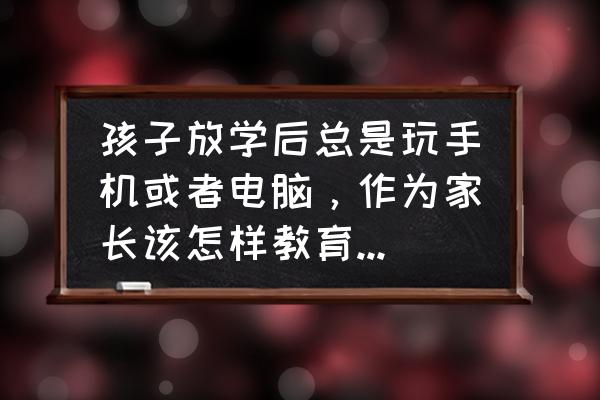 如何引导孩子玩电脑 孩子放学后总是玩手机或者电脑，作为家长该怎样教育好孩子呢？