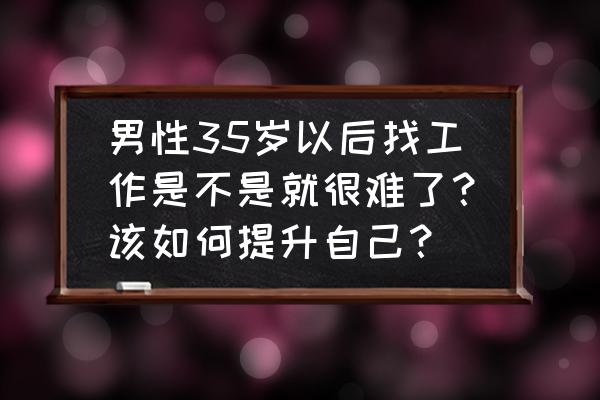 35岁后做不了设计 男性35岁以后找工作是不是就很难了？该如何提升自己？