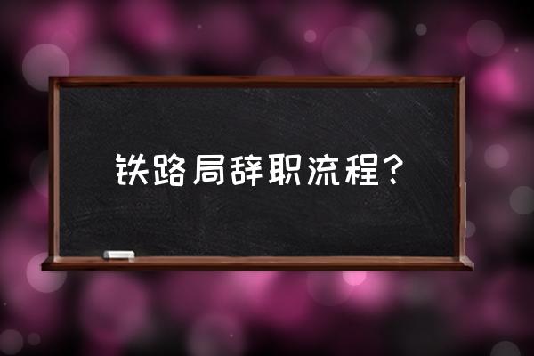 离职的话正规离职程序怎么走 铁路局辞职流程？