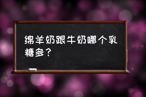 什么是乳糖不耐受是牛奶过敏吗 绵羊奶跟牛奶哪个乳糖多？