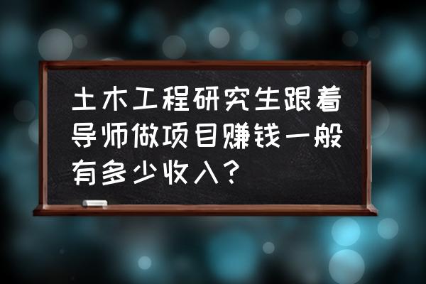 研究生毕业如何赚钱 土木工程研究生跟着导师做项目赚钱一般有多少收入？