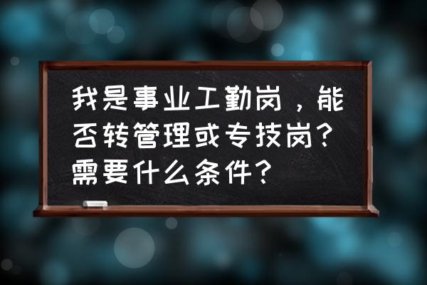 岗位设置的基本原则 我是事业工勤岗，能否转管理或专技岗？需要什么条件？