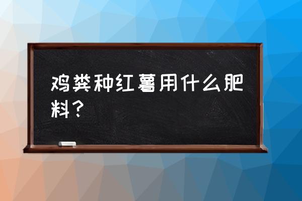 鸡粪有机肥哪种处理方法最好 鸡粪种红薯用什么肥料？