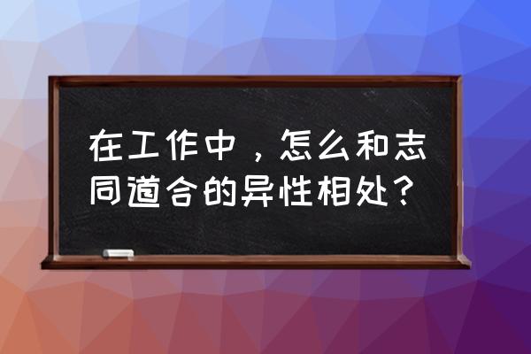 如何和对手谈合作 在工作中，怎么和志同道合的异性相处？