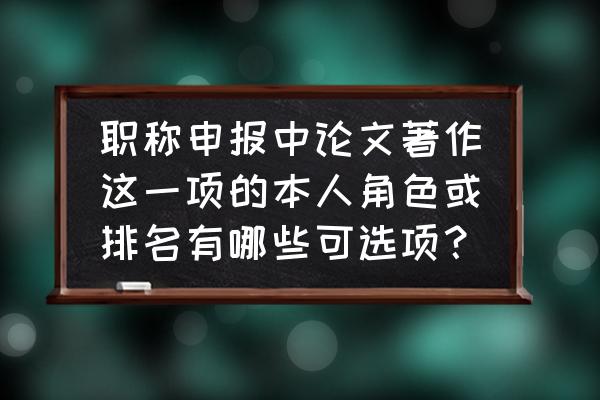 职称论文写作技巧大全 职称申报中论文著作这一项的本人角色或排名有哪些可选项？