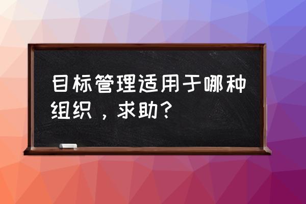 2011年管理类研究生考试真题 目标管理适用于哪种组织，求助？