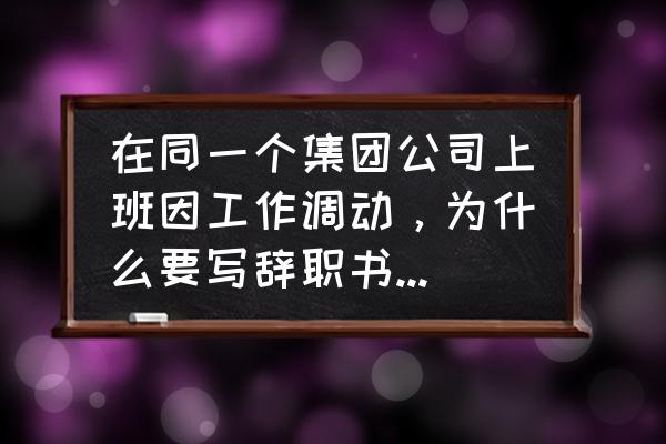 不适合工作岗位的辞职书 在同一个集团公司上班因工作调动，为什么要写辞职书，合理吗？