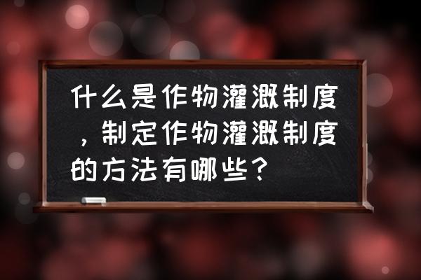 什么叫做灌溉 什么是作物灌溉制度，制定作物灌溉制度的方法有哪些？