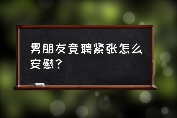 面试怎样克服紧张 男朋友竞聘紧张怎么安慰？