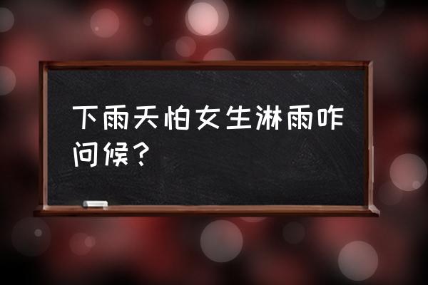 晚上下雨怎么照顾好自己 下雨天怕女生淋雨咋问候？