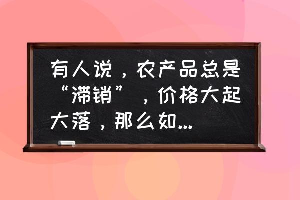 农产品滞销的最佳解决方法 有人说，农产品总是“滞销”，价格大起大落，那么如何化解农产品的这些问题？