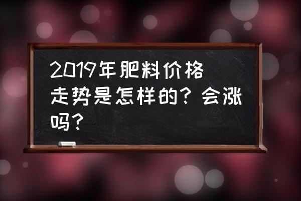 化肥行业的市场分析 2019年肥料价格走势是怎样的？会涨吗？