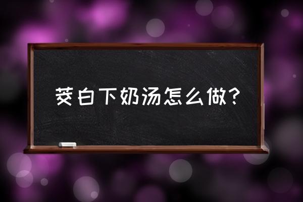 哺乳期怎么吃虾下奶 茭白下奶汤怎么做？