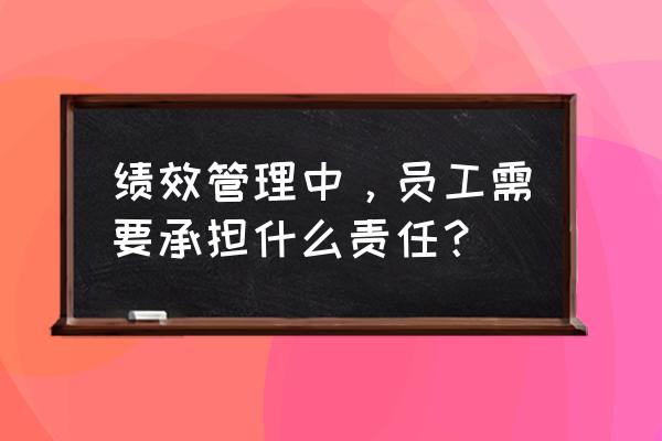 管理人员对员工的考核方法 绩效管理中，员工需要承担什么责任？