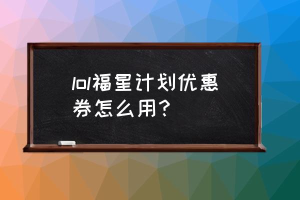 福星怎么玩详细教程 lol福星计划优惠券怎么用？