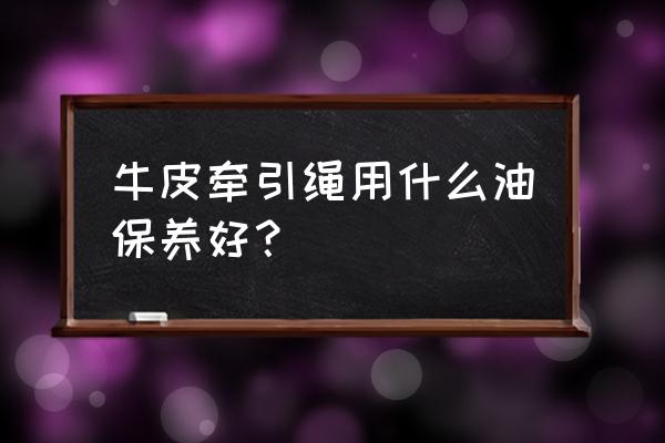 鳄鱼高档皮包怎么保养 牛皮牵引绳用什么油保养好？