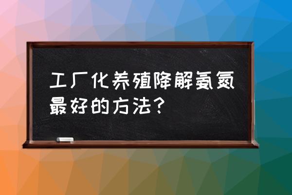 工厂化养殖模式 工厂化养殖降解氨氮最好的方法？