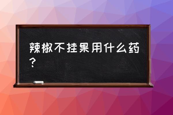 辣椒生长过旺怎么办用什么能控旺 辣椒不挂果用什么药？