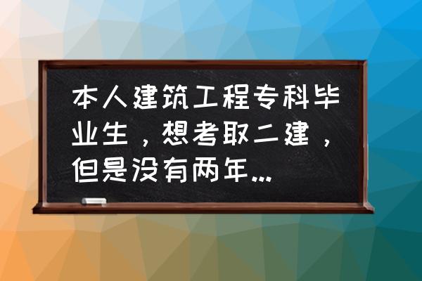 二建施工管理年限怎么解决 本人建筑工程专科毕业生，想考取二建，但是没有两年工程管理相关经验，有什么办法吗，或者进去什么行业？