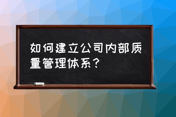 企业管理流程及解决方案 如何建立公司内部质量管理体系？