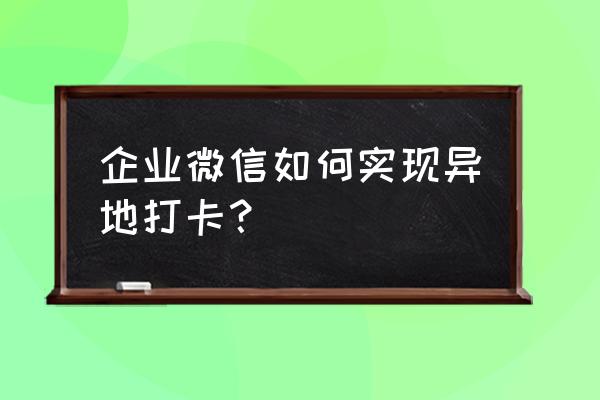 企业微信里学生打卡怎么打 企业微信如何实现异地打卡？