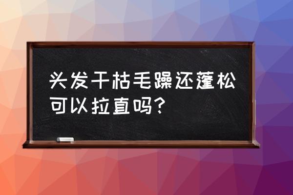 头发蓬松毛躁做柔顺还是拉直 头发干枯毛躁还蓬松可以拉直吗？