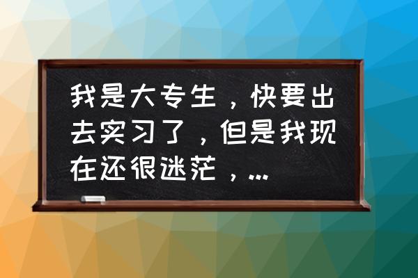 第一次找工作没有工作经验怎么办 我是大专生，快要出去实习了，但是我现在还很迷茫，不知道出去后要干什么怎么办？