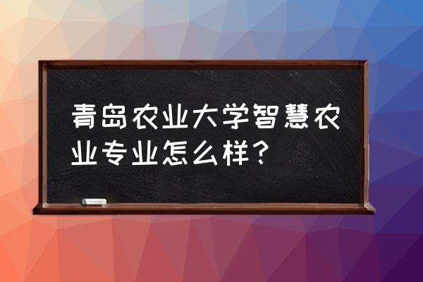 智慧农业产业联盟案例 青岛农业大学智慧农业专业怎么样？