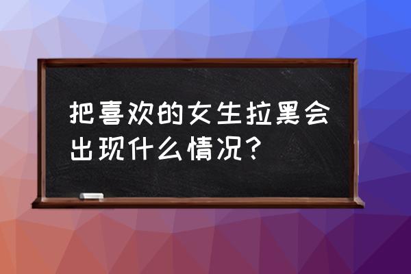 女生不喜欢你的七种表现 把喜欢的女生拉黑会出现什么情况？