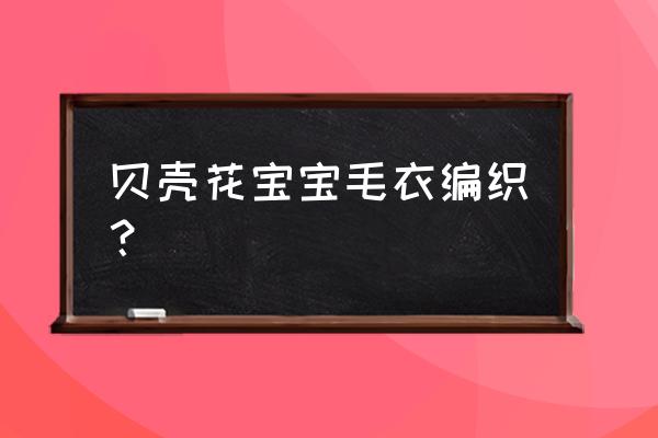 贝壳做花的步骤 贝壳花宝宝毛衣编织？