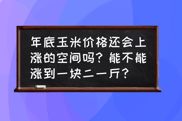 玉米能涨到1.8元一斤吗 年底玉米价格还会上涨的空间吗？能不能涨到一块二一斤？