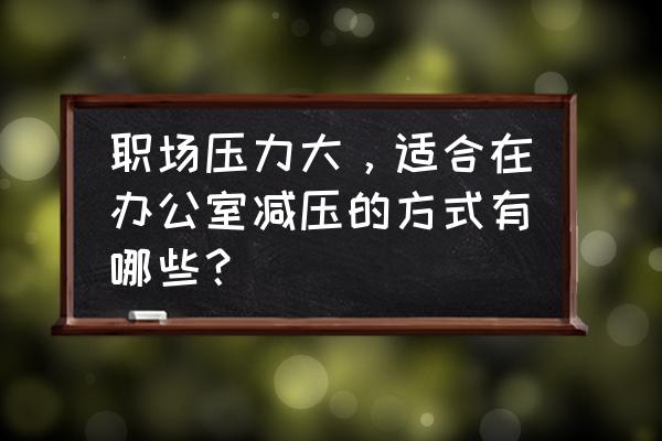 工作窍门小妙招 职场压力大，适合在办公室减压的方式有哪些？