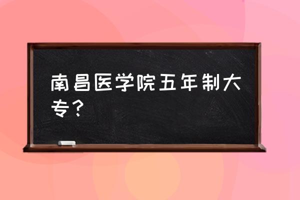 江西中医药大学的专科叫什么学校 南昌医学院五年制大专？