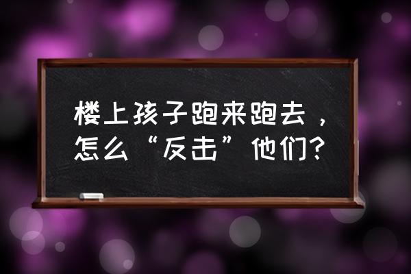 怎样让孩子学会宽容大度 楼上孩子跑来跑去，怎么“反击”他们？