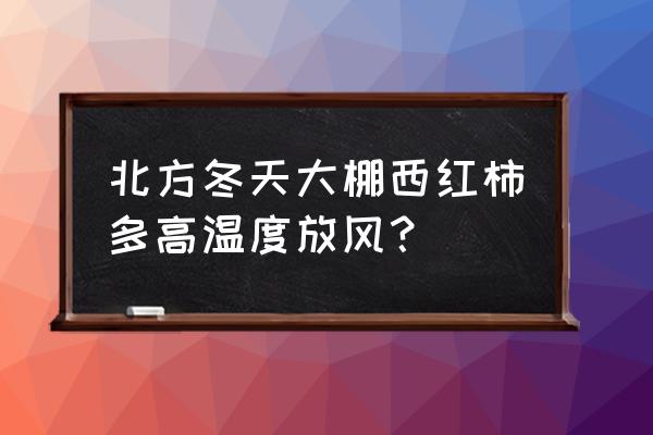 冬季大棚西红柿种植技术 北方冬天大棚西红柿多高温度放风？