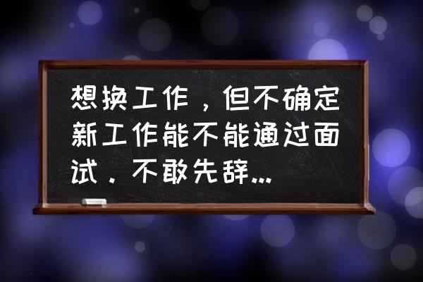 怎样能尽快适应新公司 想换工作，但不确定新工作能不能通过面试。不敢先辞职应该怎么办？