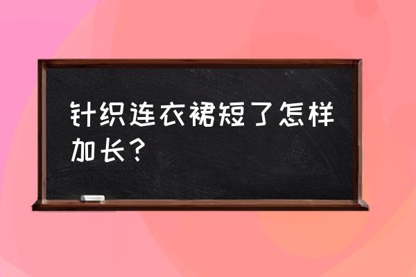 针织衫短了怎么加长 针织连衣裙短了怎样加长？