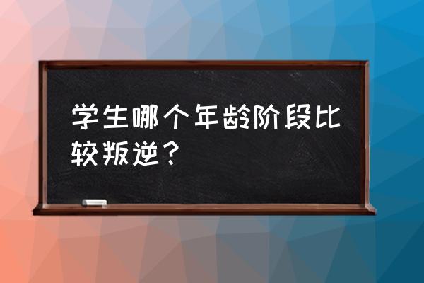 孩子第一个叛逆期的表现 学生哪个年龄阶段比较叛逆？