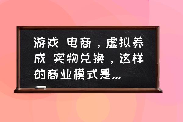 口碑农场需要多久能换成食物 游戏 电商，虚拟养成 实物兑换，这样的商业模式是否可行？