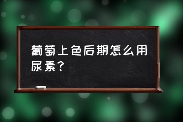 葡萄上色时用什么肥料上色快 葡萄上色后期怎么用尿素？