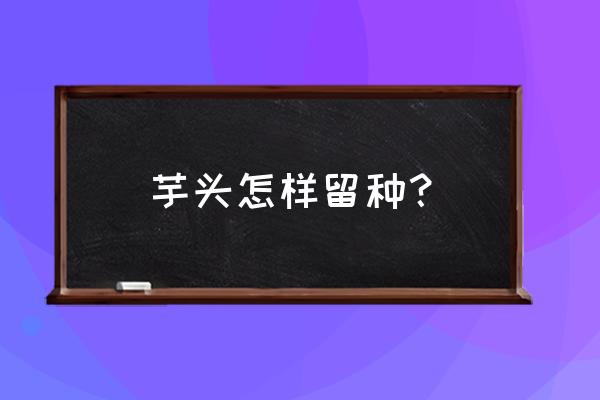 芋头怎样留种及下种 芋头怎样留种？