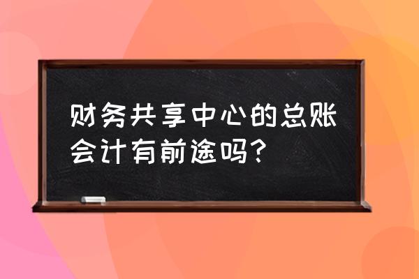 财务共享中心建设完成后预期效果 财务共享中心的总账会计有前途吗？