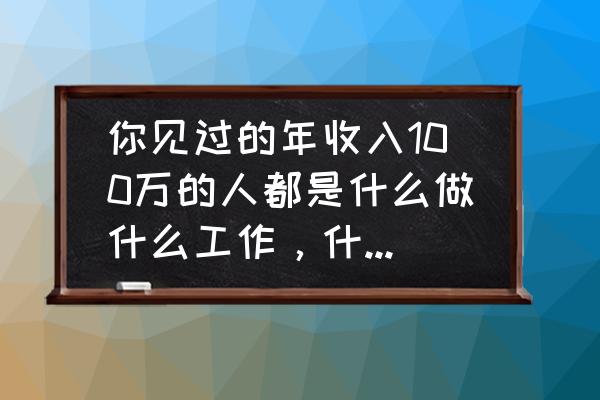 月薪百万的十种职业 你见过的年收入100万的人都是什么做什么工作，什么行业的？