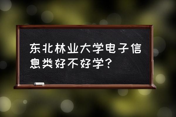 专业分流只看成绩和意愿吗 东北林业大学电子信息类好不好学？