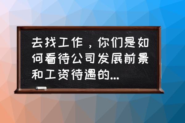 如何正确理解薪酬管理 去找工作，你们是如何看待公司发展前景和工资待遇的？如何选择？