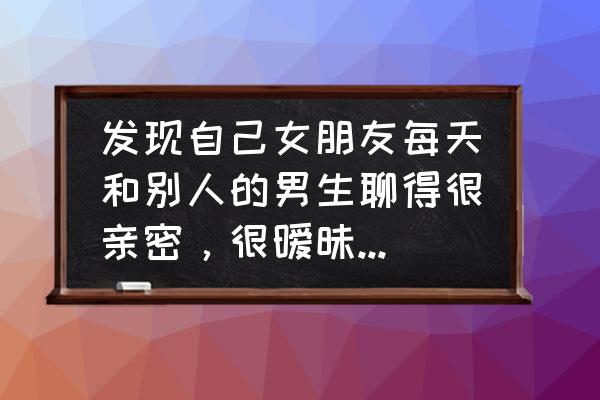 老婆和别的男人聊微信怎么处理 发现自己女朋友每天和别人的男生聊得很亲密，很暧昧。我该怎么做。但是女朋友说只是朋友关系？