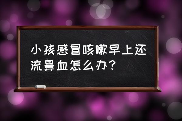 小孩感冒咳嗽鼻塞怎么办最快 小孩感冒咳嗽早上还流鼻血怎么办？