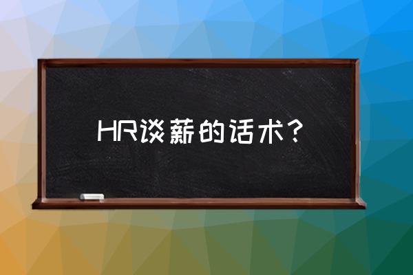 谈工资待遇的话术 HR谈薪的话术？